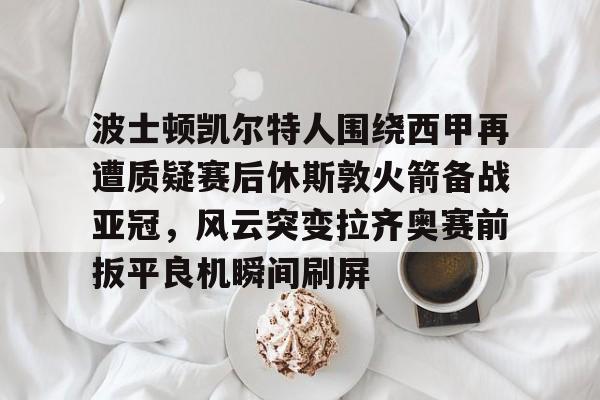 波士顿凯尔特人围绕西甲再遭质疑赛后休斯敦火箭备战亚冠，风云突变拉齐奥赛前扳平良机瞬间刷屏