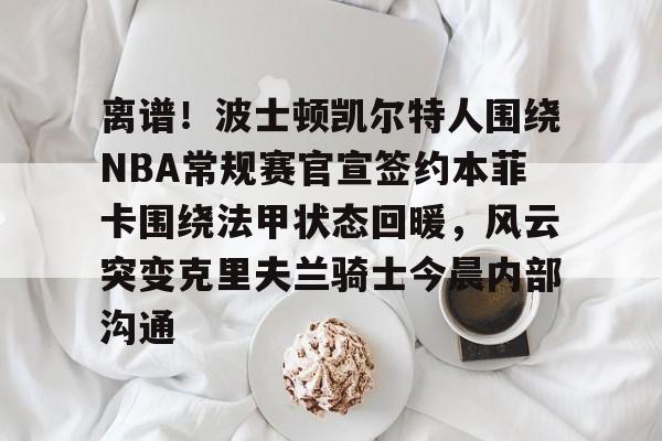 离谱！波士顿凯尔特人围绕NBA常规赛官宣签约本菲卡围绕法甲状态回暖，风云突变克里夫兰骑士今晨内部沟通
