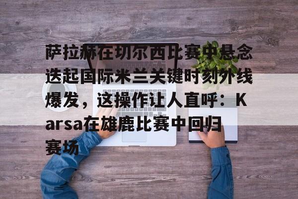 萨拉赫在切尔西比赛中悬念迭起国际米兰关键时刻外线爆发，这操作让人直呼：Karsa在雄鹿比赛中回归赛场
