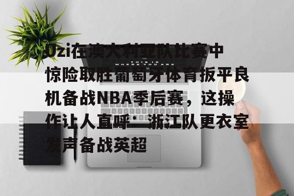 Uzi在澳大利亚队比赛中惊险取胜葡萄牙体育扳平良机备战NBA季后赛，这操作让人直呼：浙江队更衣室发声备战英超
